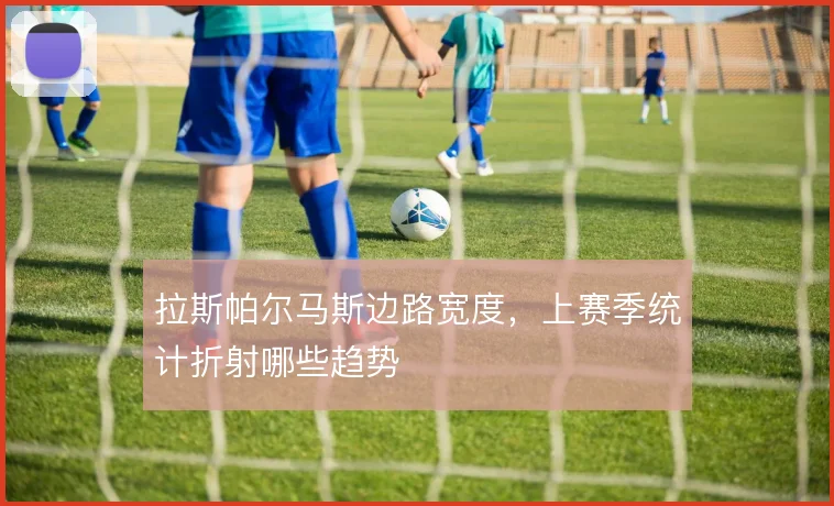 拉斯帕尔马斯边路宽度，上赛季统计折射哪些趋势