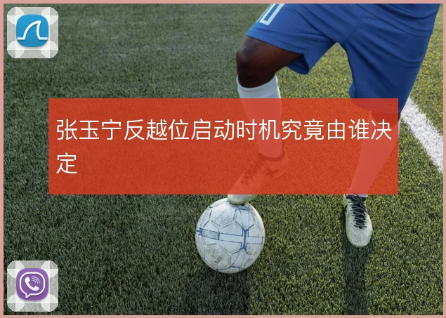 张玉宁反越位启动时机究竟由谁决定