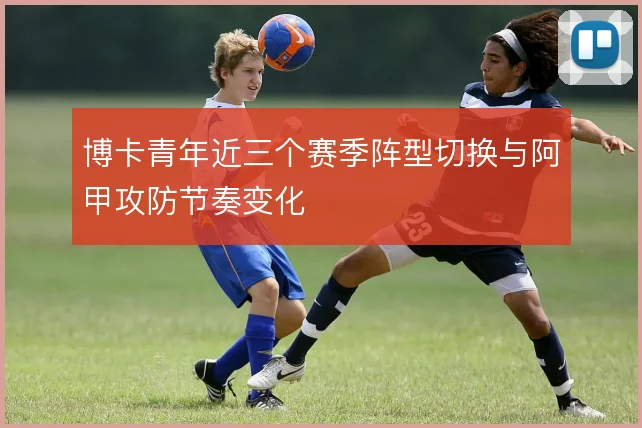 博卡青年近三个赛季阵型切换与阿甲攻防节奏变化