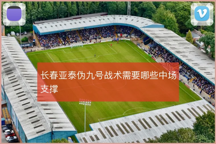 长春亚泰伪九号战术需要哪些中场支撑