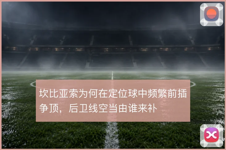 坎比亚索为何在定位球中频繁前插争顶,后卫线空当由谁来补