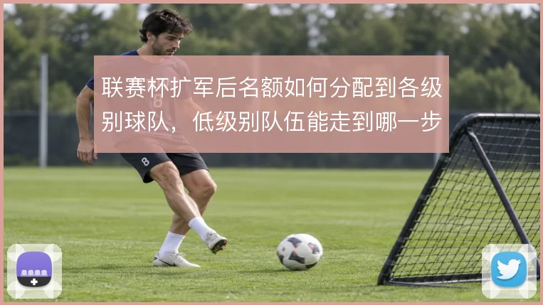 联赛杯扩军后名额如何分配到各级别球队,低级别队伍能走到哪一步