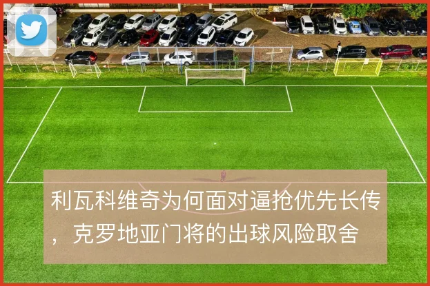 利瓦科维奇为何面对逼抢优先长传,克罗地亚门将的出球风险取舍