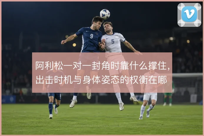 阿利松一对一封角时靠什么撑住，出击时机与身体姿态的权衡在哪