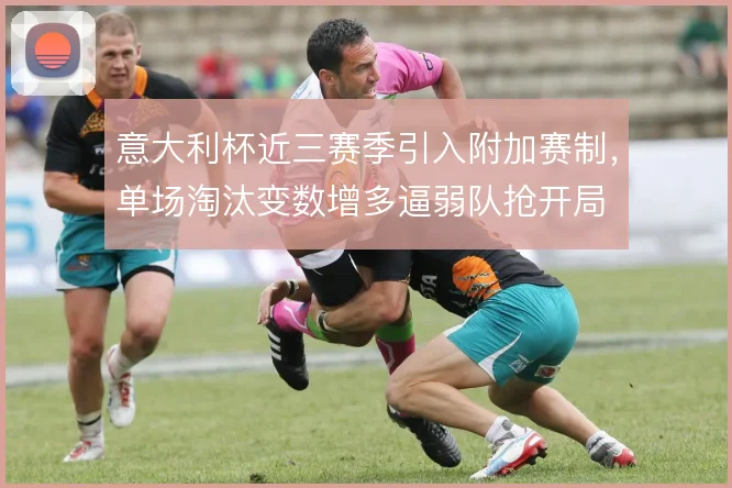 意大利杯近三赛季引入附加赛制，单场淘汰变数增多逼弱队抢开局
