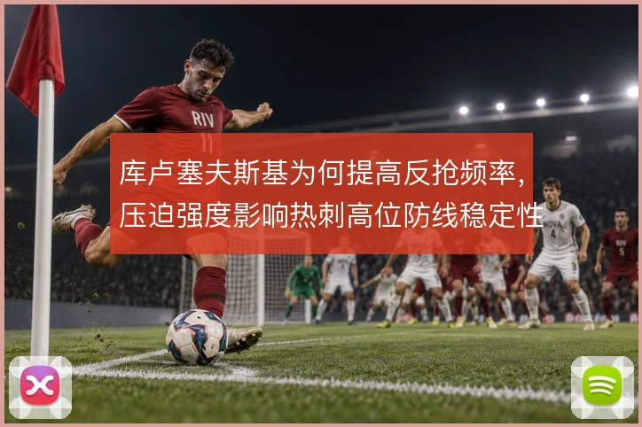 库卢塞夫斯基为何提高反抢频率，压迫强度影响热刺高位防线稳定性