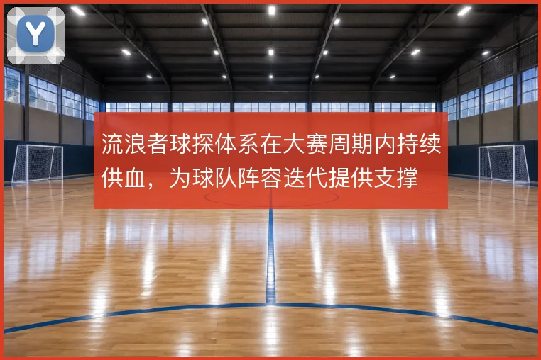 流浪者球探体系在大赛周期内持续供血,为球队阵容迭代提供支撑