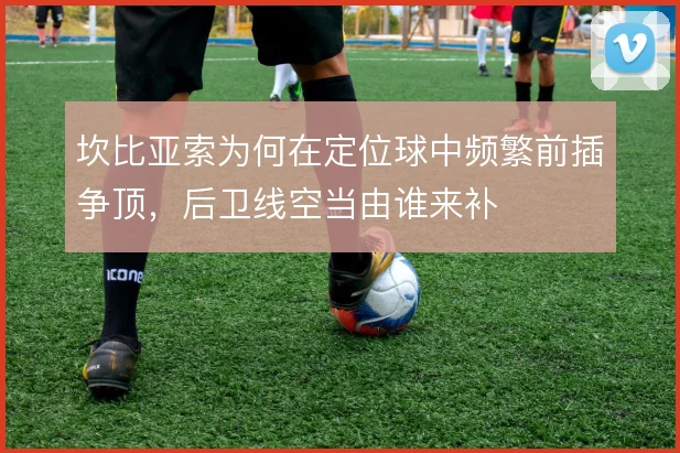 坎比亚索为何在定位球中频繁前插争顶,后卫线空当由谁来补
