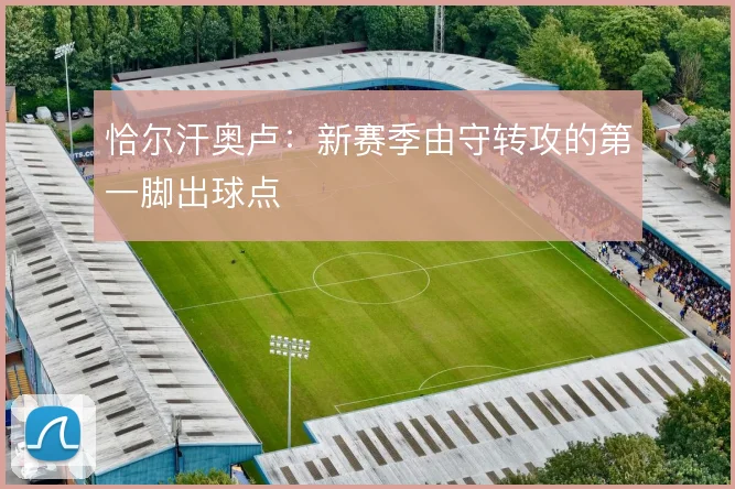 恰尔汗奥卢:新赛季由守转攻的第一脚出球点
